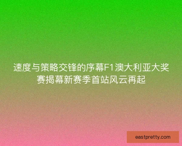 速度与策略交锋的序幕F1澳大利亚大奖赛揭幕新赛季首站风云再起
