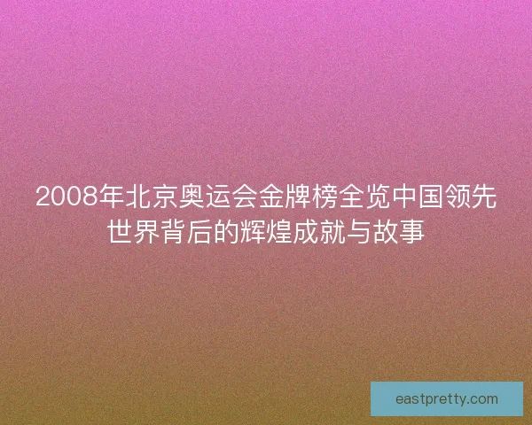 2008年北京奥运会金牌榜全览中国领先世界背后的辉煌成就与故事