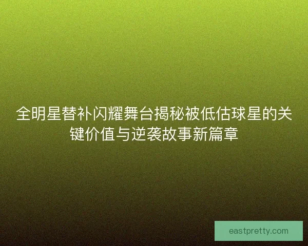 全明星替补闪耀舞台揭秘被低估球星的关键价值与逆袭故事新篇章