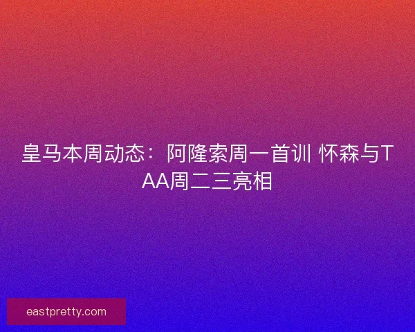 皇马本周动态：阿隆索周一首训 怀森与TAA周二三亮相