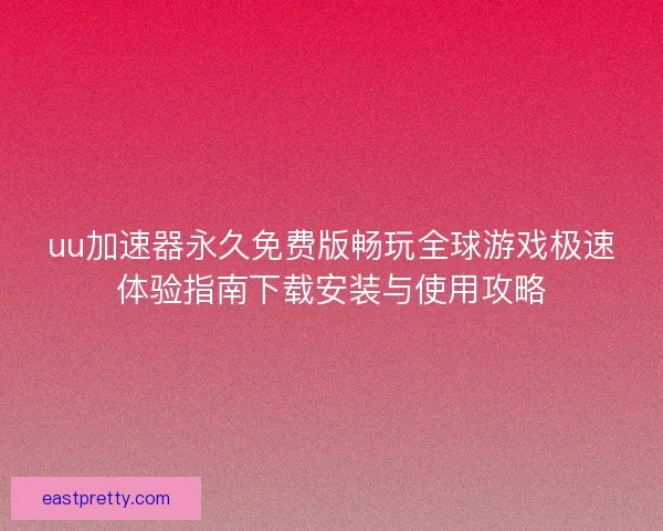 uu加速器永久免费版畅玩全球游戏极速体验指南下载安装与使用攻略