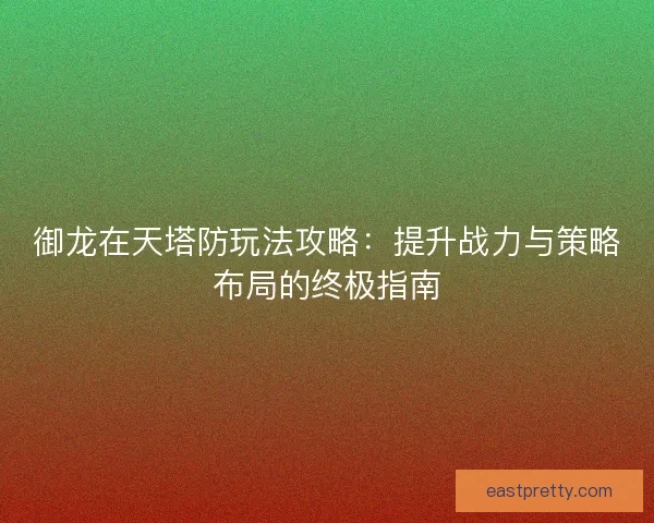 御龙在天塔防玩法攻略：提升战力与策略布局的终极指南