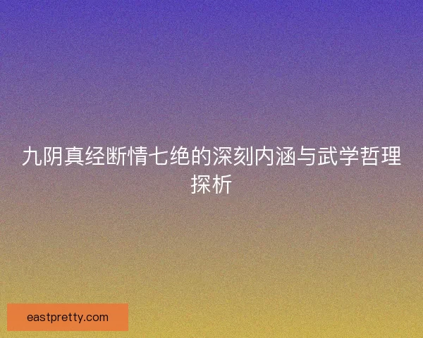 九阴真经断情七绝的深刻内涵与武学哲理探析