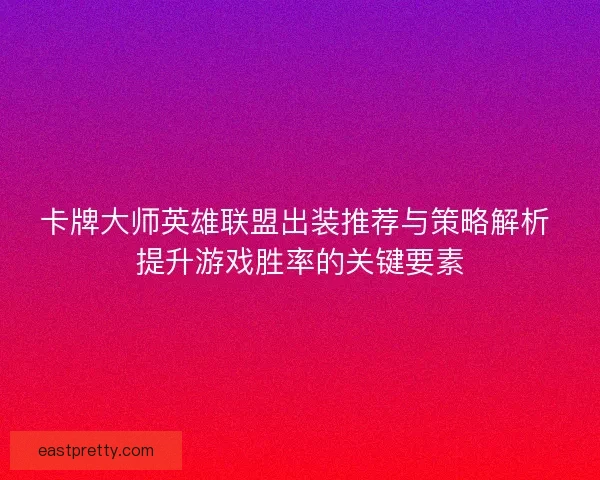 卡牌大师英雄联盟出装推荐与策略解析 提升游戏胜率的关键要素