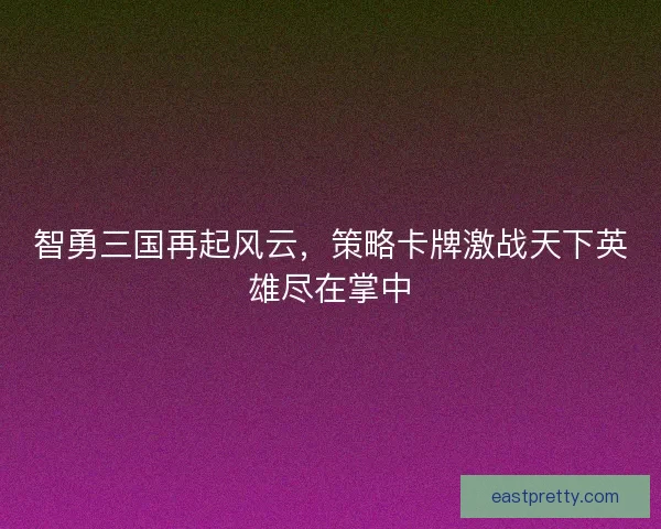 智勇三国再起风云，策略卡牌激战天下英雄尽在掌中
