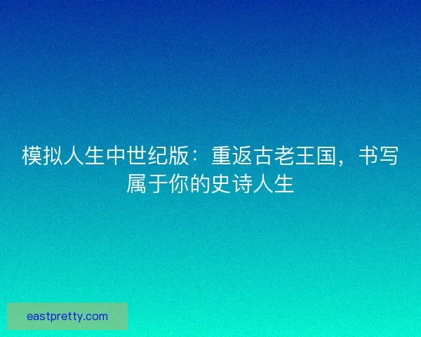 模拟人生中世纪版：重返古老王国，书写属于你的史诗人生