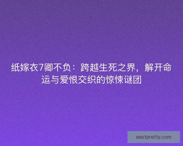 纸嫁衣7卿不负：跨越生死之界，解开命运与爱恨交织的惊悚谜团