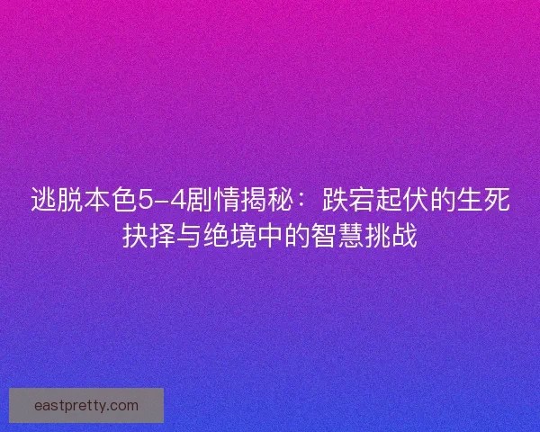 逃脱本色5-4剧情揭秘：跌宕起伏的生死抉择与绝境中的智慧挑战