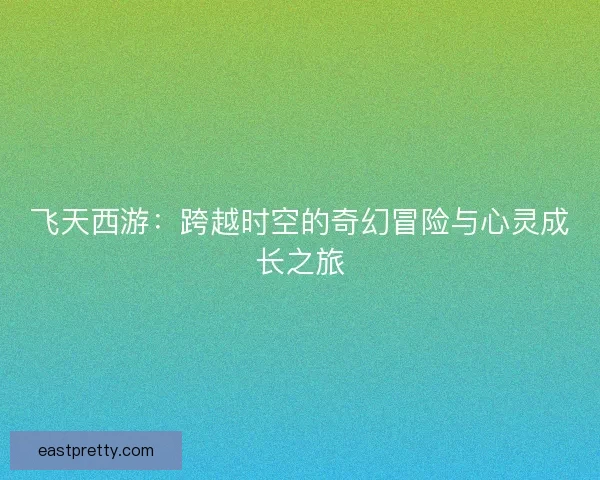 飞天西游：跨越时空的奇幻冒险与心灵成长之旅