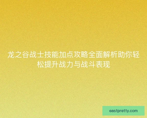 龙之谷战士技能加点攻略全面解析助你轻松提升战力与战斗表现