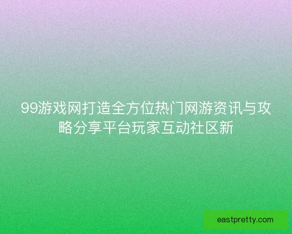 99游戏网打造全方位热门网游资讯与攻略分享平台玩家互动社区新