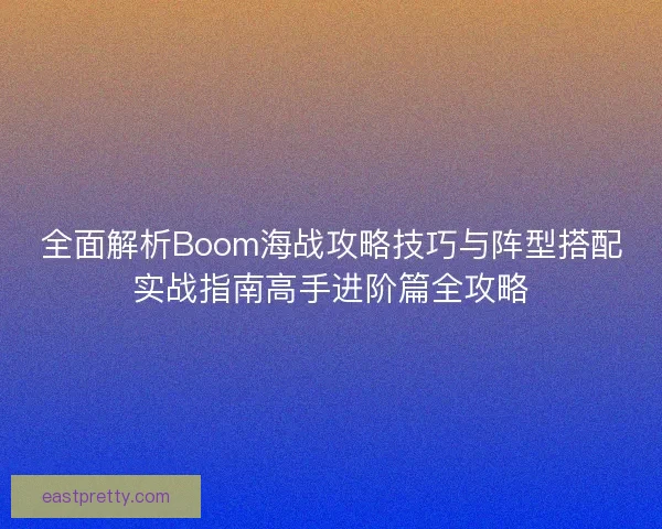 全面解析Boom海战攻略技巧与阵型搭配实战指南高手进阶篇全攻略