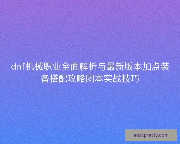 dnf机械职业全面解析与最新版本加点装备搭配攻略团本实战技巧
