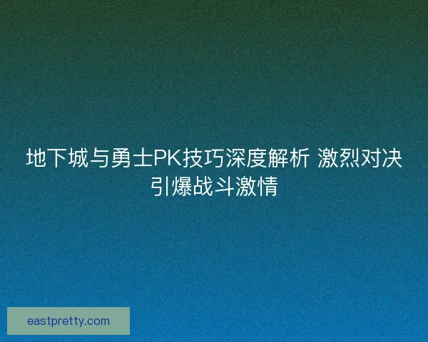 地下城与勇士PK技巧深度解析 激烈对决引爆战斗激情