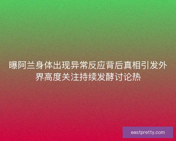 曝阿兰身体出现异常反应背后真相引发外界高度关注持续发酵讨论热
