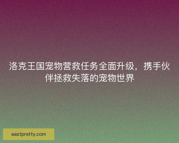 洛克王国宠物营救任务全面升级，携手伙伴拯救失落的宠物世界