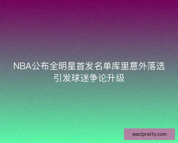 NBA公布全明星首发名单库里意外落选引发球迷争论升级
