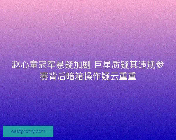 赵心童冠军悬疑加剧 巨星质疑其违规参赛背后暗箱操作疑云重重