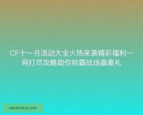 CF十一月活动大全火热来袭精彩福利一网打尽攻略助你称霸战场赢豪礼