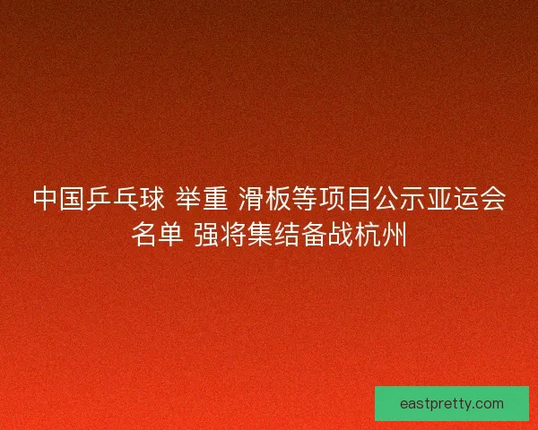 中国乒乓球 举重 滑板等项目公示亚运会名单 强将集结备战杭州