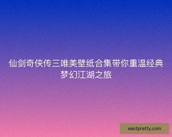 仙剑奇侠传三唯美壁纸合集带你重温经典梦幻江湖之旅