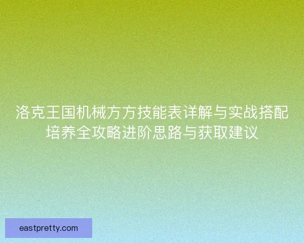 洛克王国机械方方技能表详解与实战搭配培养全攻略进阶思路与获取建议