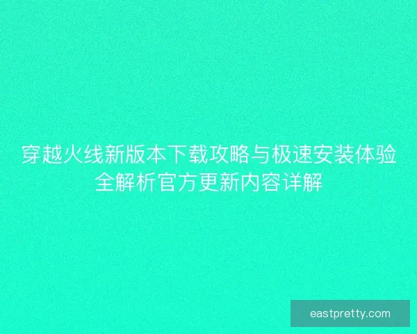 穿越火线新版本下载攻略与极速安装体验全解析官方更新内容详解