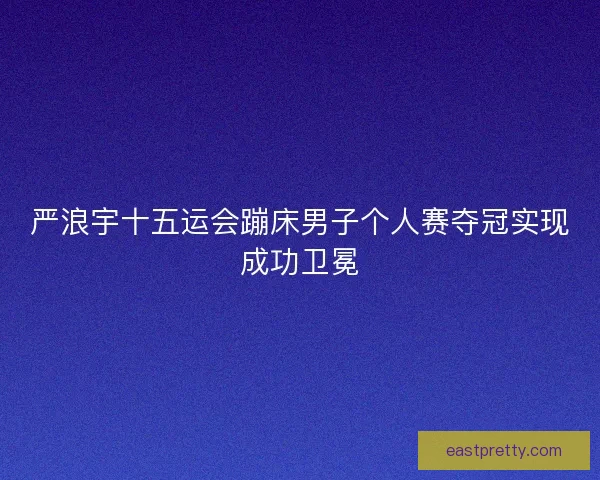 严浪宇十五运会蹦床男子个人赛夺冠实现成功卫冕