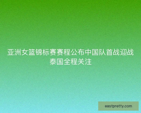 亚洲女篮锦标赛赛程公布中国队首战迎战泰国全程关注