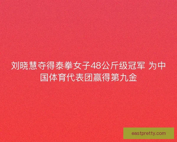 刘晓慧夺得泰拳女子48公斤级冠军 为中国体育代表团赢得第九金