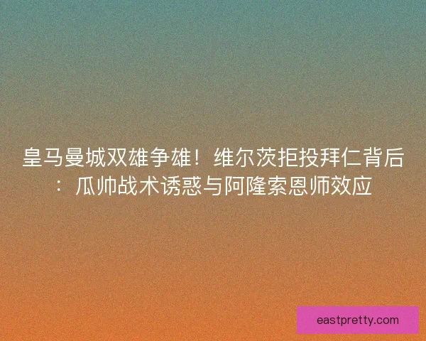 皇马曼城双雄争雄！维尔茨拒投拜仁背后：瓜帅战术诱惑与阿隆索恩师效应