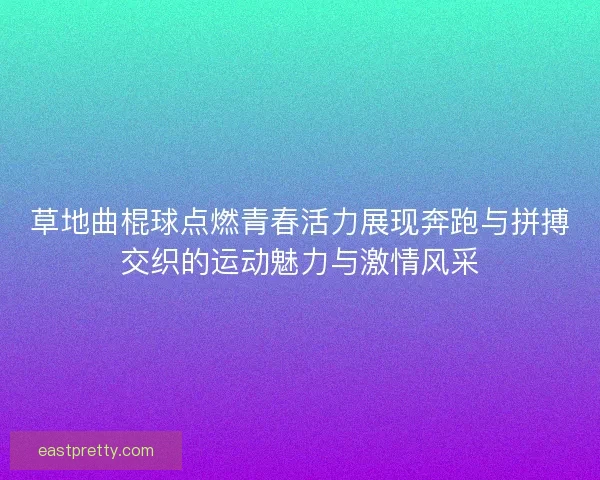 草地曲棍球点燃青春活力展现奔跑与拼搏交织的运动魅力与激情风采