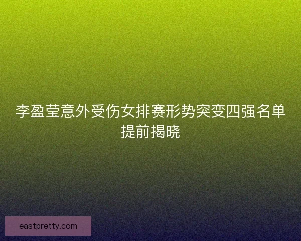 李盈莹意外受伤女排赛形势突变四强名单提前揭晓