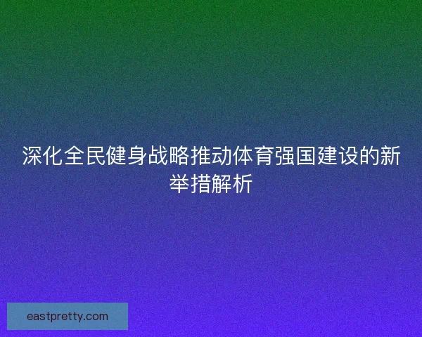 深化全民健身战略推动体育强国建设的新举措解析