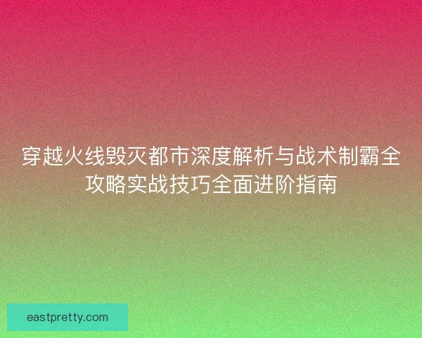 穿越火线毁灭都市深度解析与战术制霸全攻略实战技巧全面进阶指南