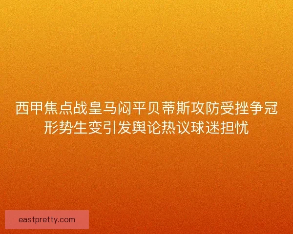 西甲焦点战皇马闷平贝蒂斯攻防受挫争冠形势生变引发舆论热议球迷担忧 西甲焦点战皇马闷平贝蒂斯攻防受挫争冠形势生变引发舆论热议球迷担忧