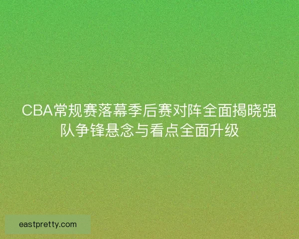 CBA常规赛落幕季后赛对阵全面揭晓强队争锋悬念与看点全面升级 CBA常规赛落幕季后赛对阵全面揭晓强队争锋悬念与看点全面升级
