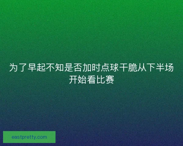 为了早起不知是否加时点球干脆从下半场开始看比赛 为了早起不知是否加时点球干脆从下半场开始看比赛
