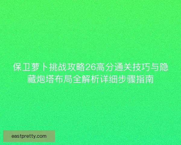 保卫萝卜挑战攻略26高分通关技巧与隐藏炮塔布局全解析详细步骤指南