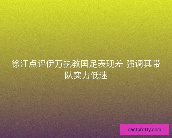 徐江点评伊万执教国足表现差 强调其带队实力低迷