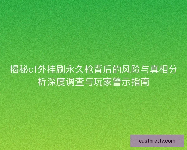 揭秘cf外挂刷永久枪背后的风险与真相分析深度调查与玩家警示指南