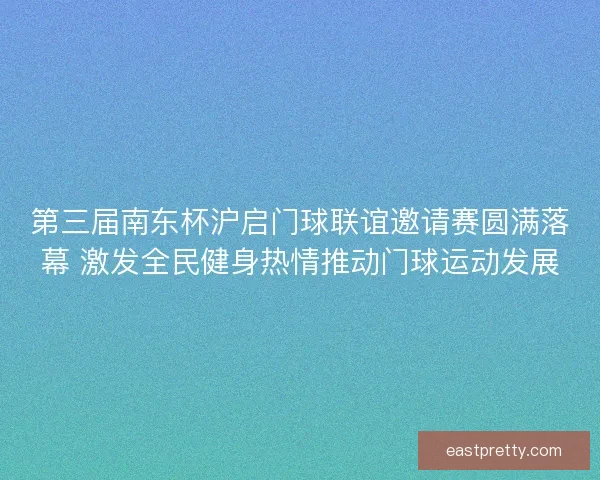 第三届南东杯沪启门球联谊邀请赛圆满落幕 激发全民健身热情推动门球运动发展