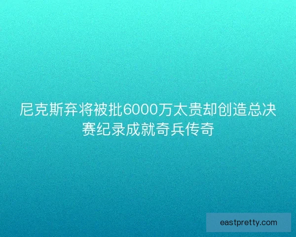 尼克斯弃将被批6000万太贵却创造总决赛纪录成就奇兵传奇