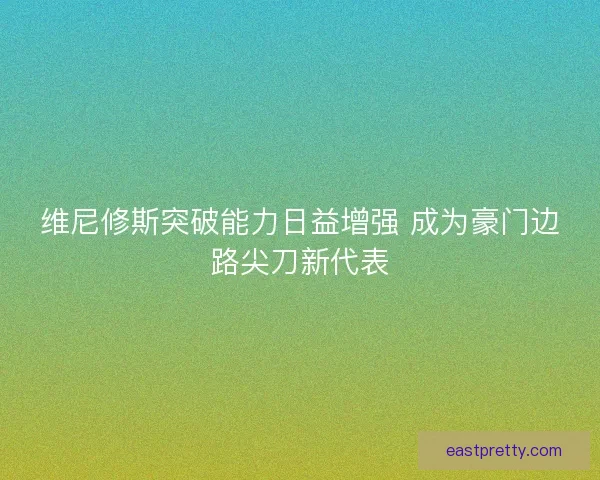 维尼修斯突破能力日益增强 成为豪门边路尖刀新代表 维尼修斯突破能力日益增强 成为豪门边路尖刀新代表