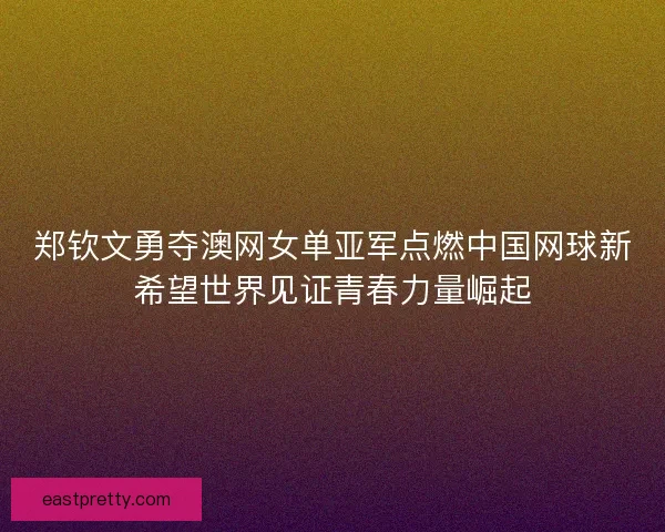 郑钦文勇夺澳网女单亚军点燃中国网球新希望世界见证青春力量崛起