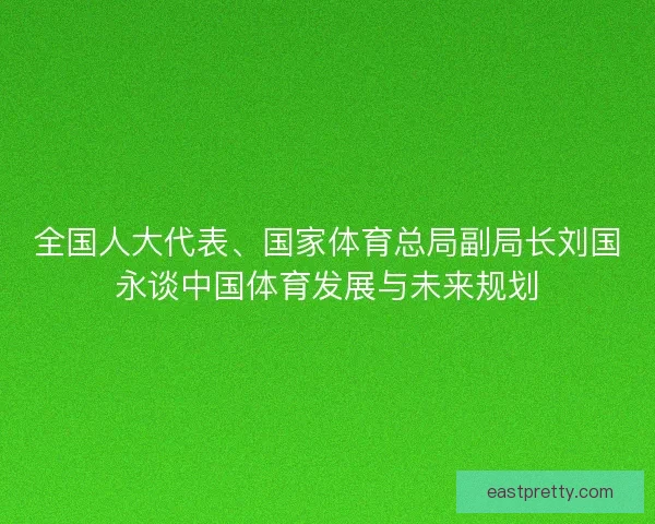 全国人大代表、国家体育总局副局长刘国永谈中国体育发展与未来规划