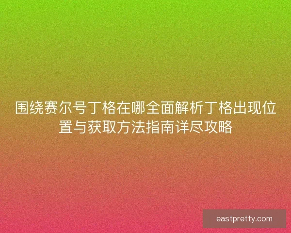 围绕赛尔号丁格在哪全面解析丁格出现位置与获取方法指南详尽攻略