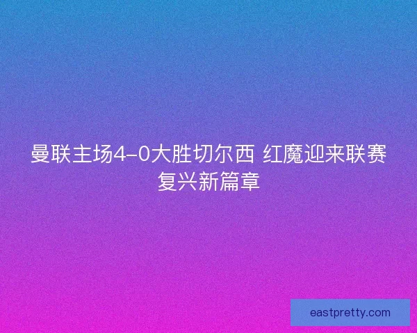 曼联主场4-0大胜切尔西 红魔迎来联赛复兴新篇章