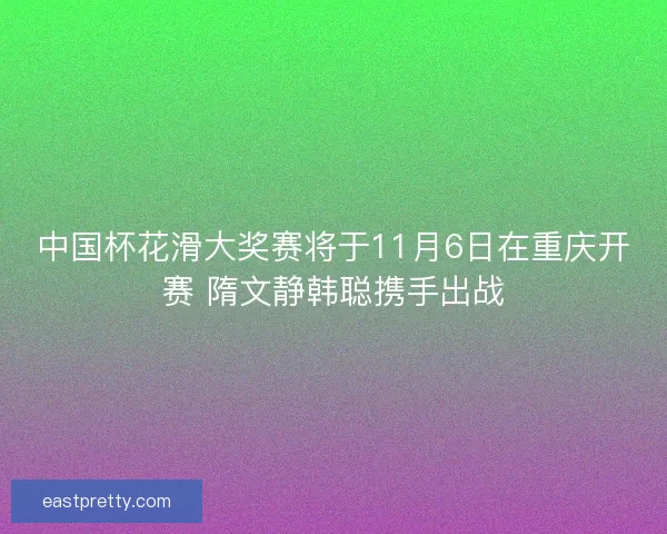 中国杯花滑大奖赛将于11月6日在重庆开赛 隋文静韩聪携手出战