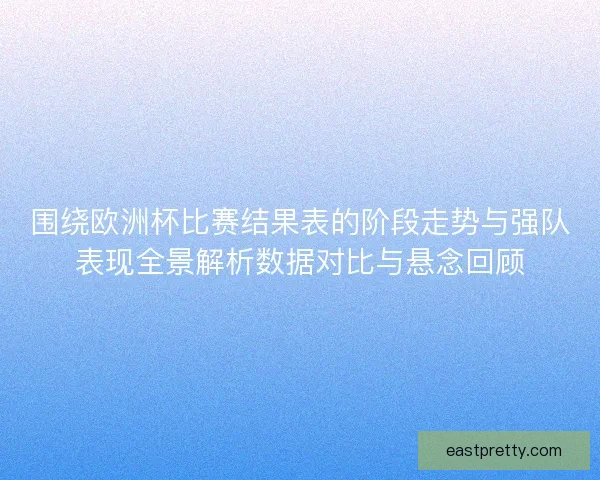 围绕欧洲杯比赛结果表的阶段走势与强队表现全景解析数据对比与悬念回顾